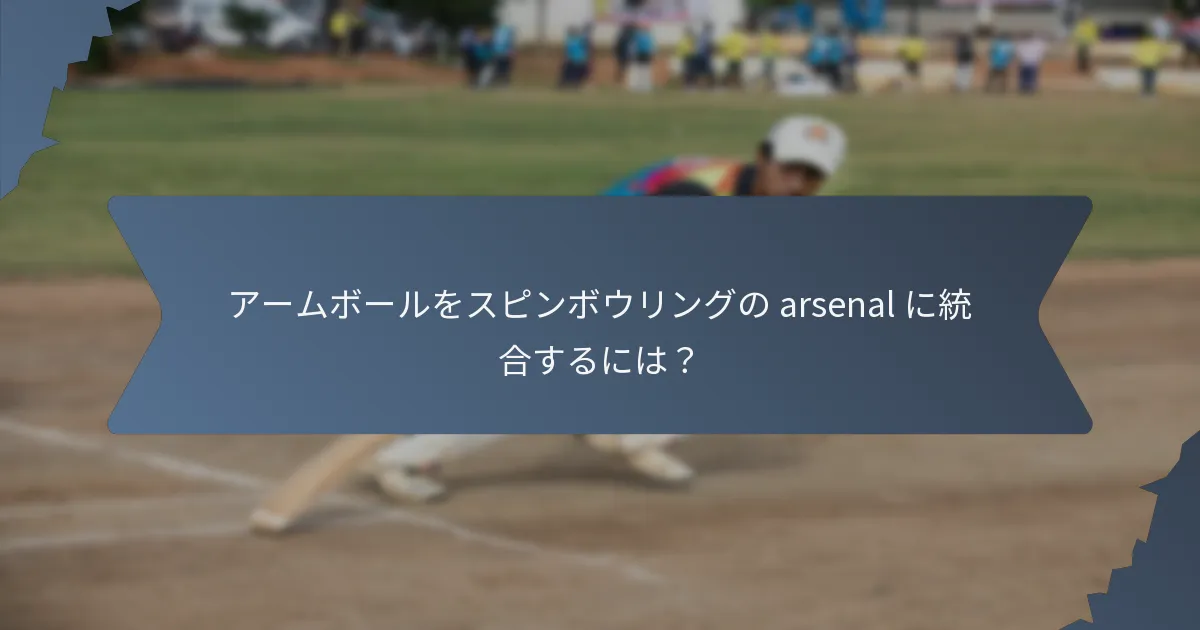 アームボールをスピンボウリングの arsenal に統合するには？
