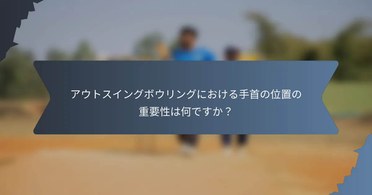 アウトスイングボウリングにおける手首の位置の重要性は何ですか？