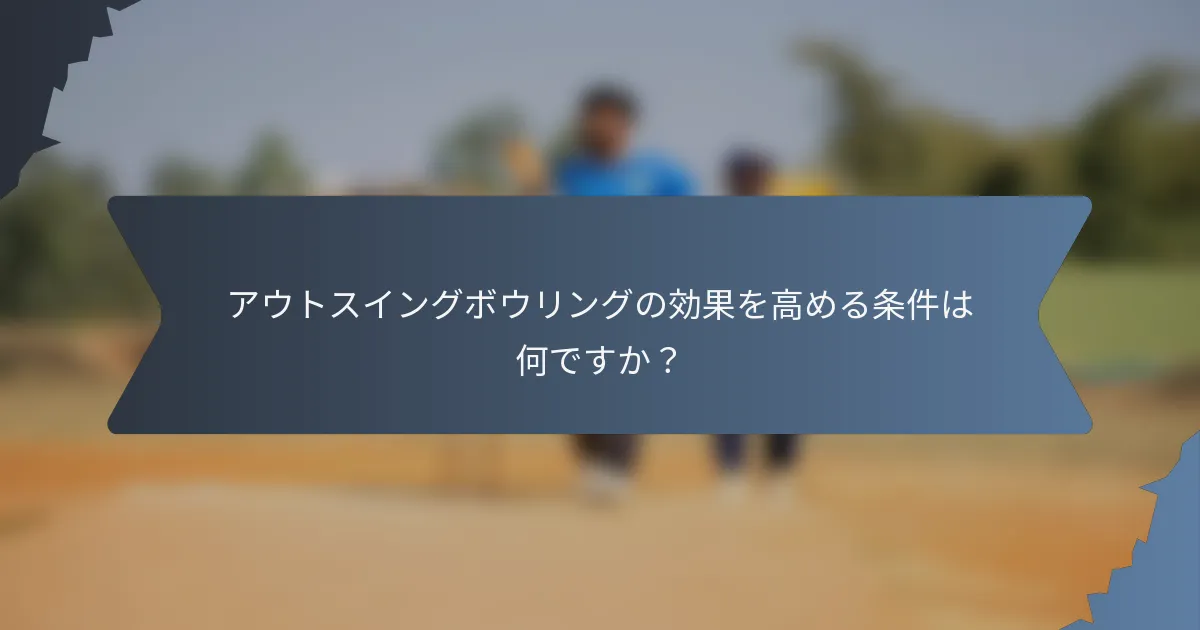 アウトスイングボウリングの効果を高める条件は何ですか？