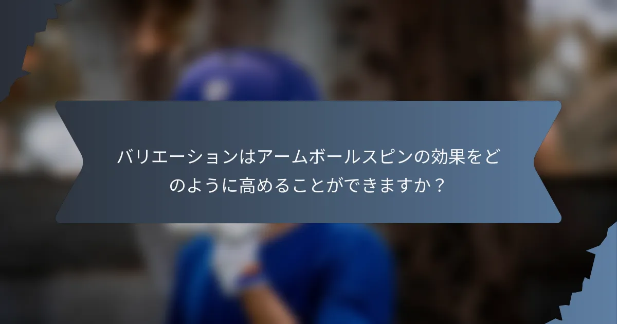 バリエーションはアームボールスピンの効果をどのように高めることができますか？