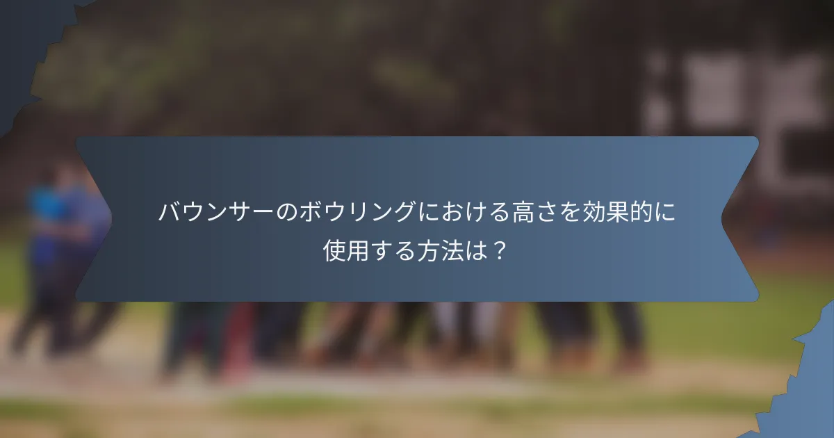 バウンサーのボウリングにおける高さを効果的に使用する方法は？