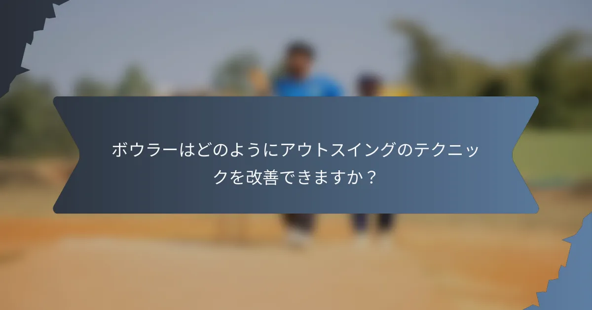 ボウラーはどのようにアウトスイングのテクニックを改善できますか？
