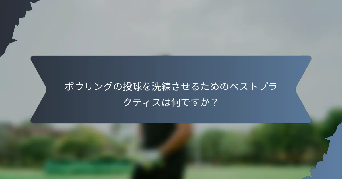 ボウリングの投球を洗練させるためのベストプラクティスは何ですか？