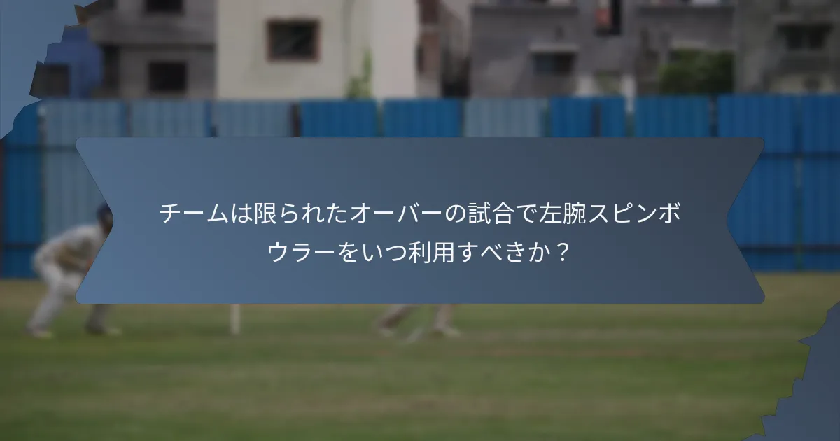 チームは限られたオーバーの試合で左腕スピンボウラーをいつ利用すべきか？