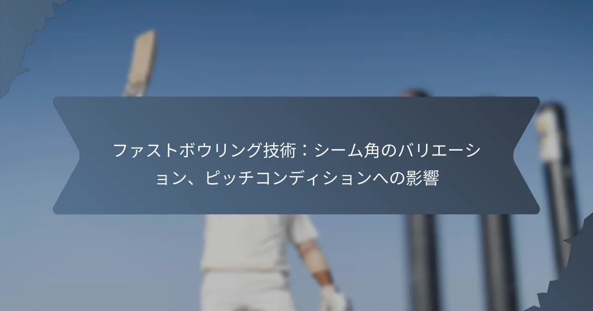 ファストボウリング技術：シーム角のバリエーション、ピッチコンディションへの影響