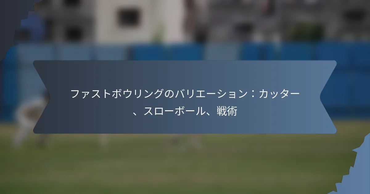 ファストボウリングのバリエーション：カッター、スローボール、戦術