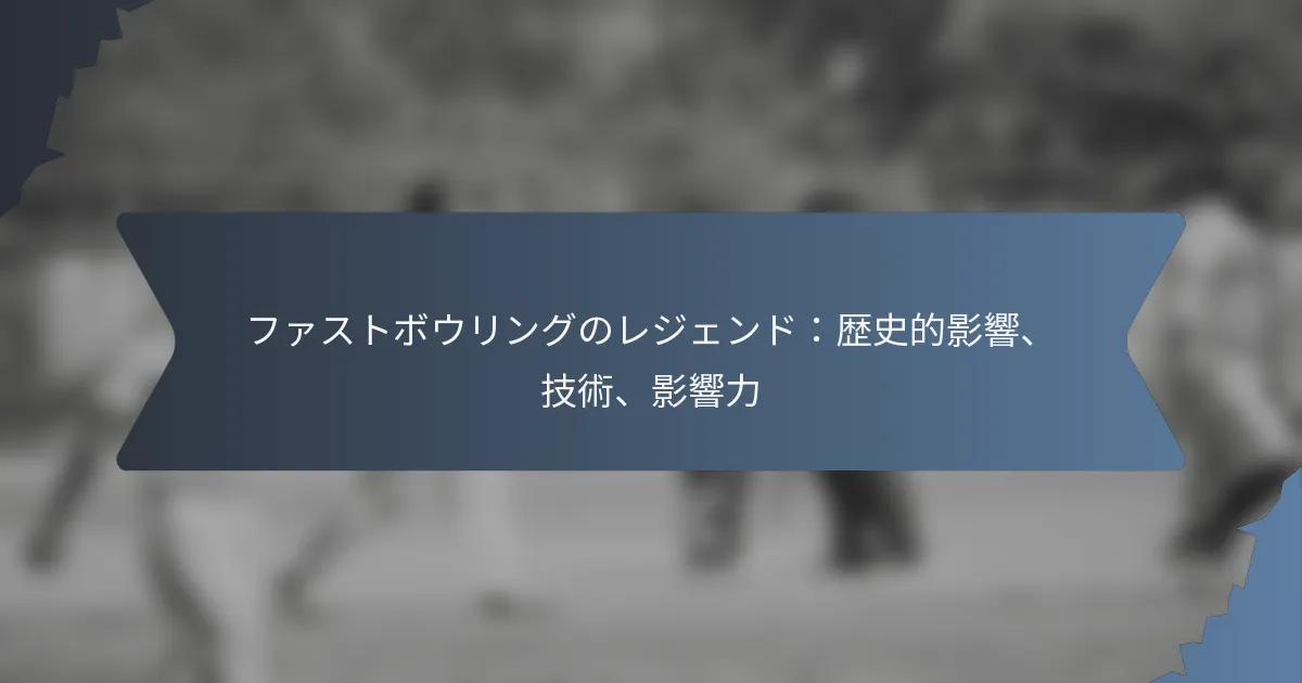 ファストボウリングのレジェンド：歴史的影響、技術、影響力