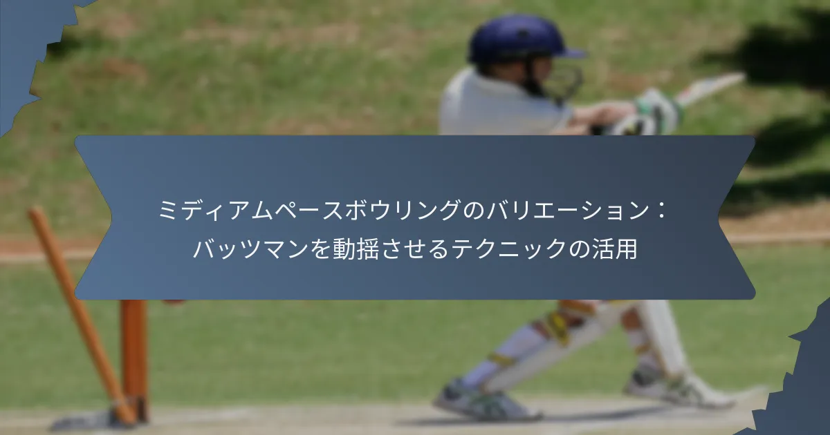 ミディアムペースボウリングのバリエーション：バッツマンを動揺させるテクニックの活用