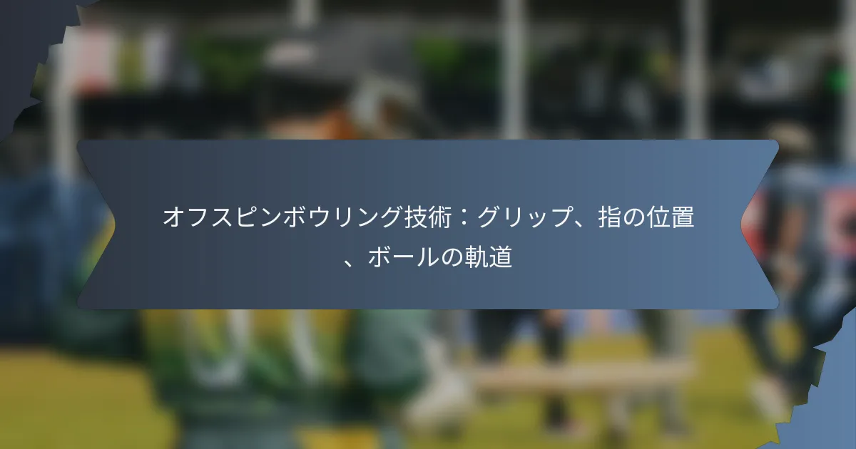 オフスピンボウリング技術：グリップ、指の位置、ボールの軌道