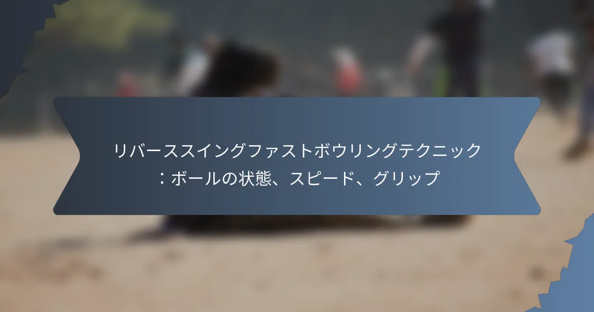 リバーススイングファストボウリングテクニック：ボールの状態、スピード、グリップ