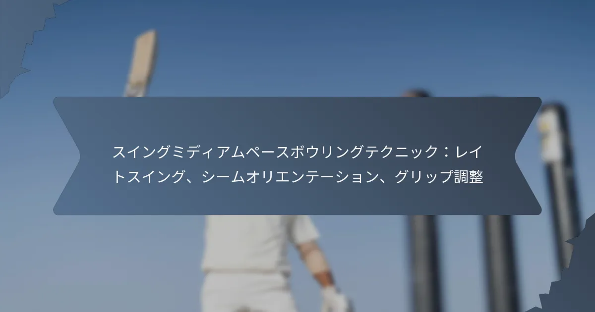 スイングミディアムペースボウリングテクニック：レイトスイング、シームオリエンテーション、グリップ調整
