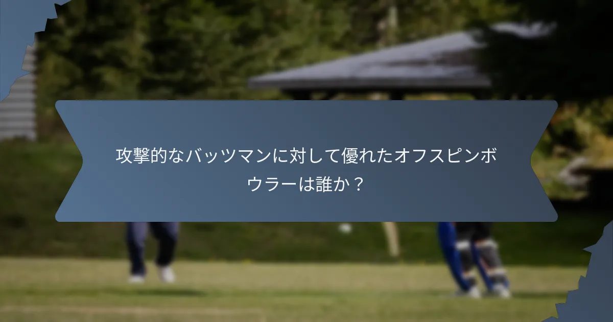攻撃的なバッツマンに対して優れたオフスピンボウラーは誰か？