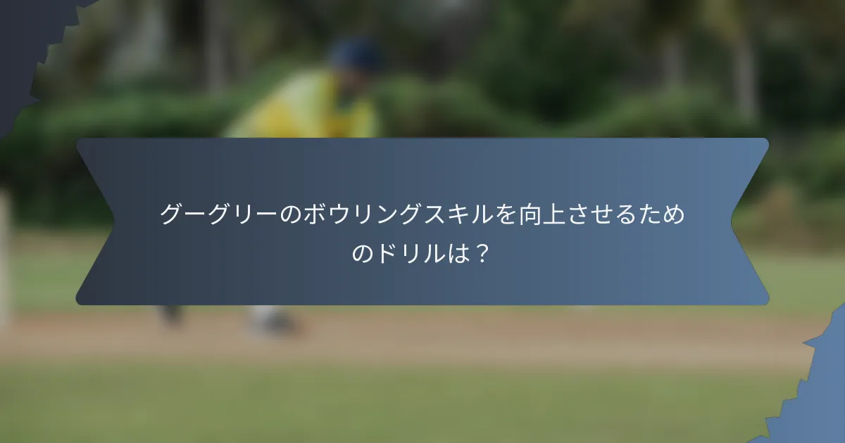 グーグリーのボウリングスキルを向上させるためのドリルは？