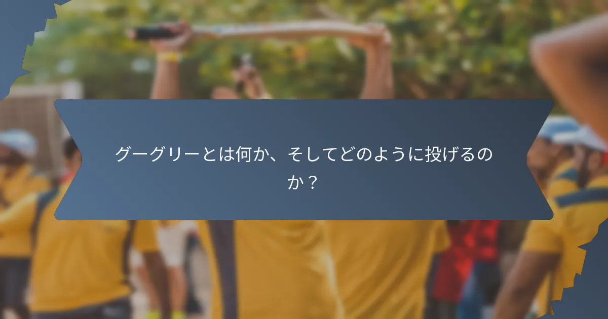 グーグリーとは何か、そしてどのように投げるのか？