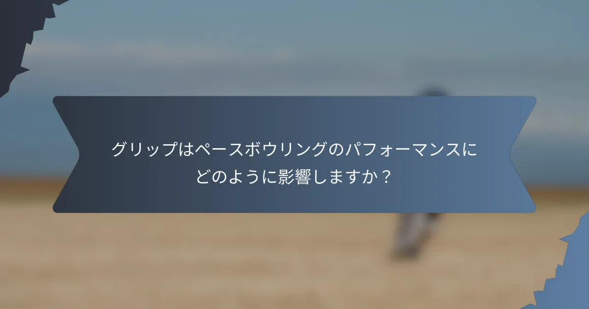 グリップはペースボウリングのパフォーマンスにどのように影響しますか？