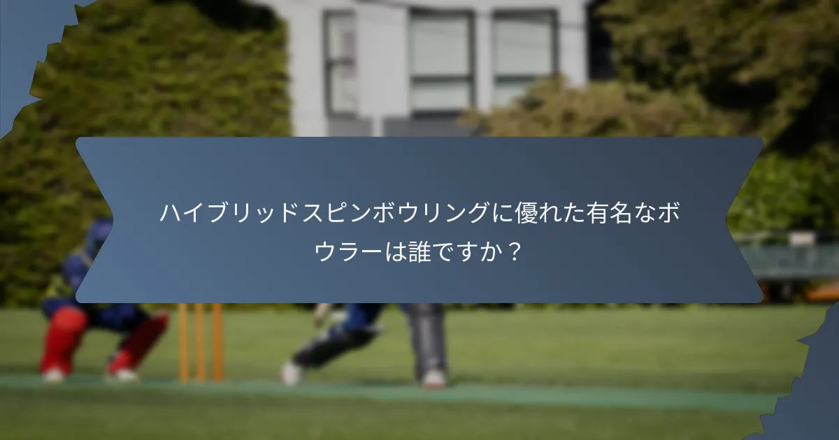 ハイブリッドスピンボウリングに優れた有名なボウラーは誰ですか？
