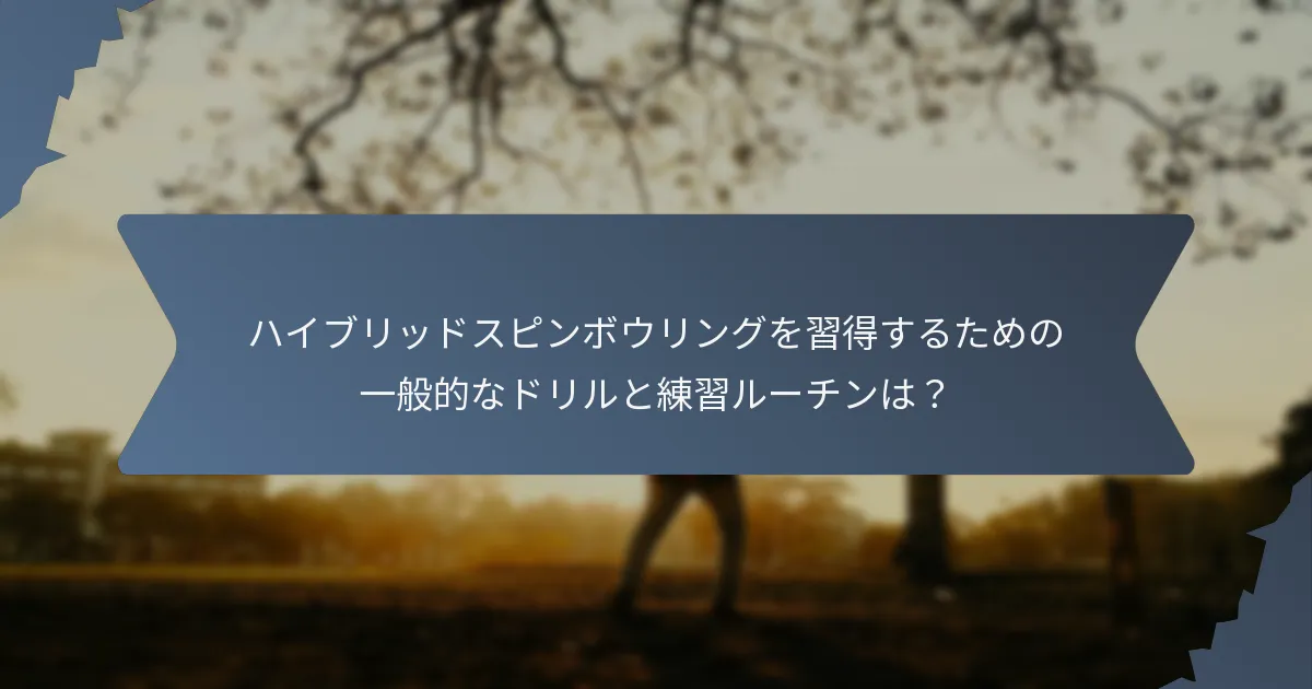 ハイブリッドスピンボウリングを習得するための一般的なドリルと練習ルーチンは？