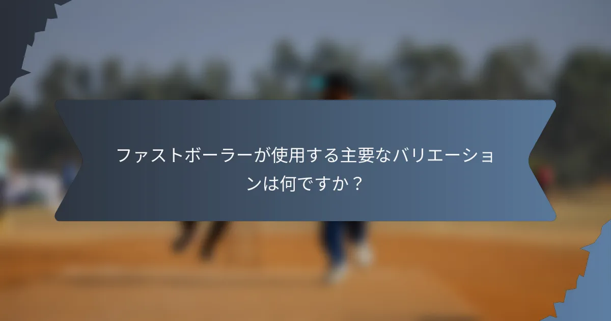 ファストボーラーが使用する主要なバリエーションは何ですか？