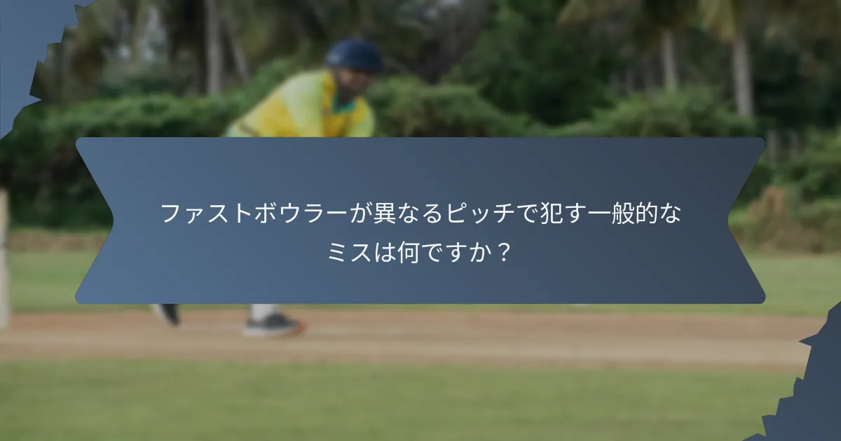 ファストボウラーが異なるピッチで犯す一般的なミスは何ですか？
