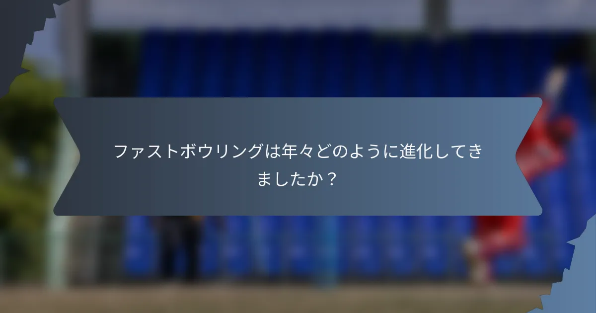 ファストボウリングは年々どのように進化してきましたか？