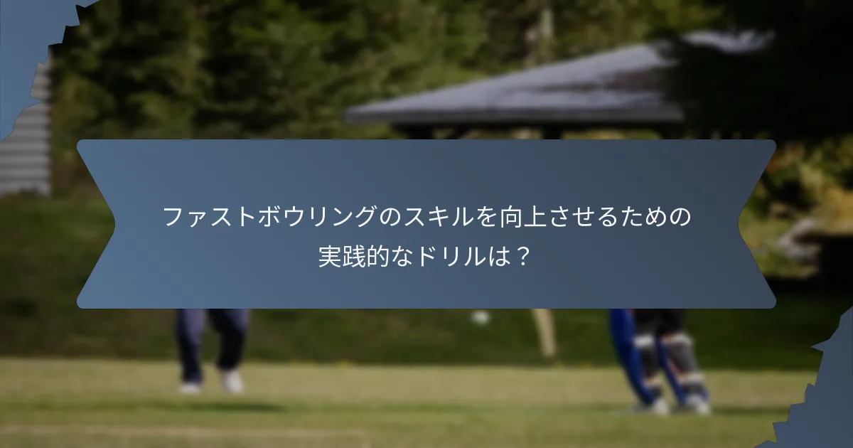 ファストボウリングのスキルを向上させるための実践的なドリルは?