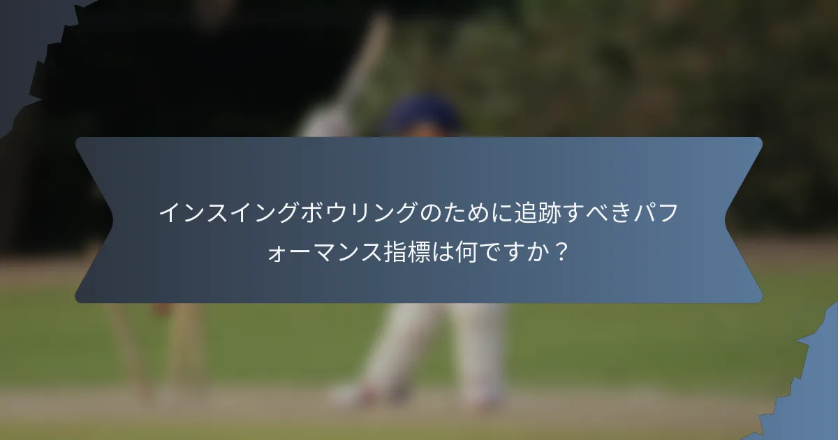 インスイングボウリングのために追跡すべきパフォーマンス指標は何ですか？