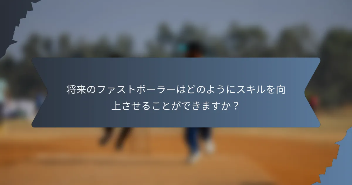 将来のファストボーラーはどのようにスキルを向上させることができますか？