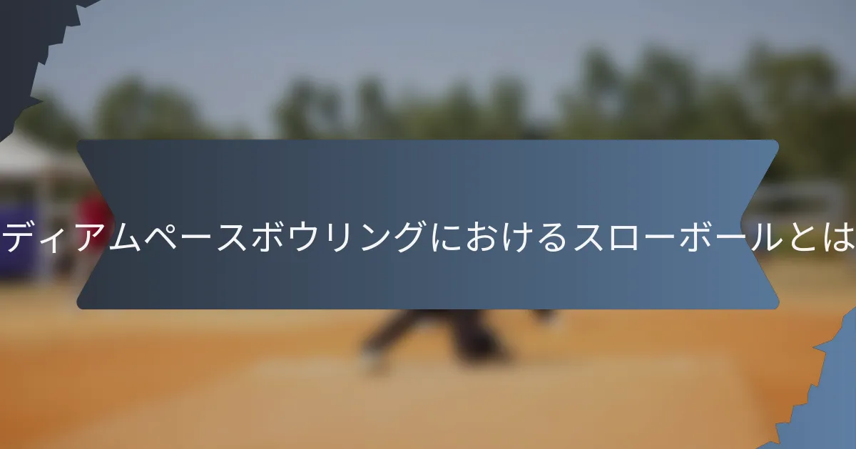 ミディアムペースボウリングにおけるスローボールとは？