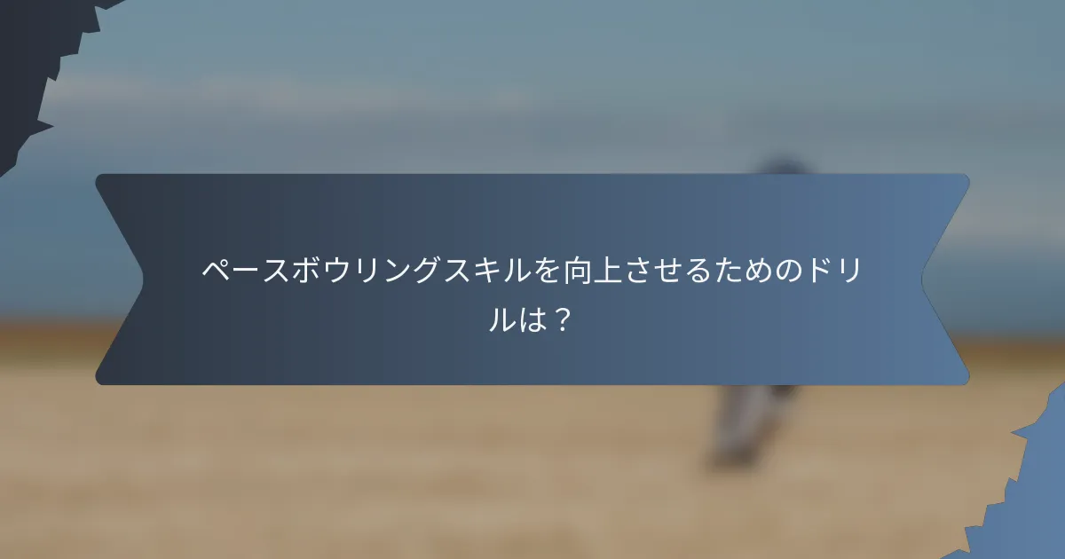 ペースボウリングスキルを向上させるためのドリルは？