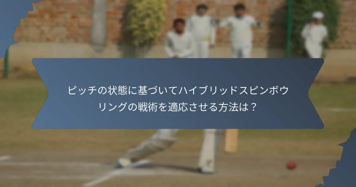 ピッチの状態に基づいてハイブリッドスピンボウリングの戦術を適応させる方法は？
