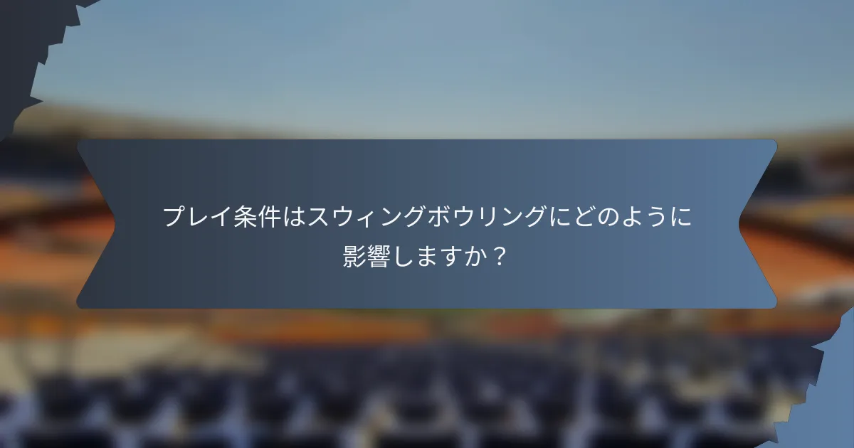 プレイ条件はスウィングボウリングにどのように影響しますか？