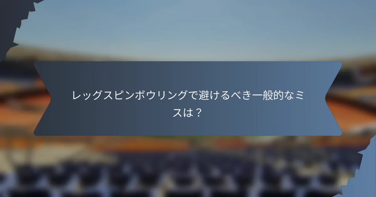 レッグスピンボウリングで避けるべき一般的なミスは？