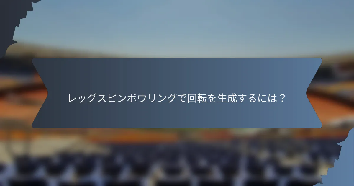 レッグスピンボウリングで回転を生成するには？