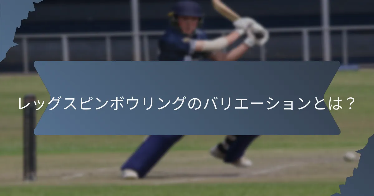 レッグスピンボウリングのバリエーションとは？