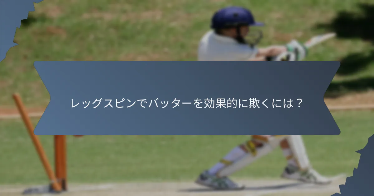 レッグスピンでバッターを効果的に欺くには？