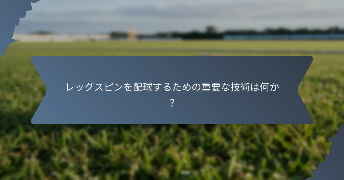 レッグスピンを配球するための重要な技術は何か？