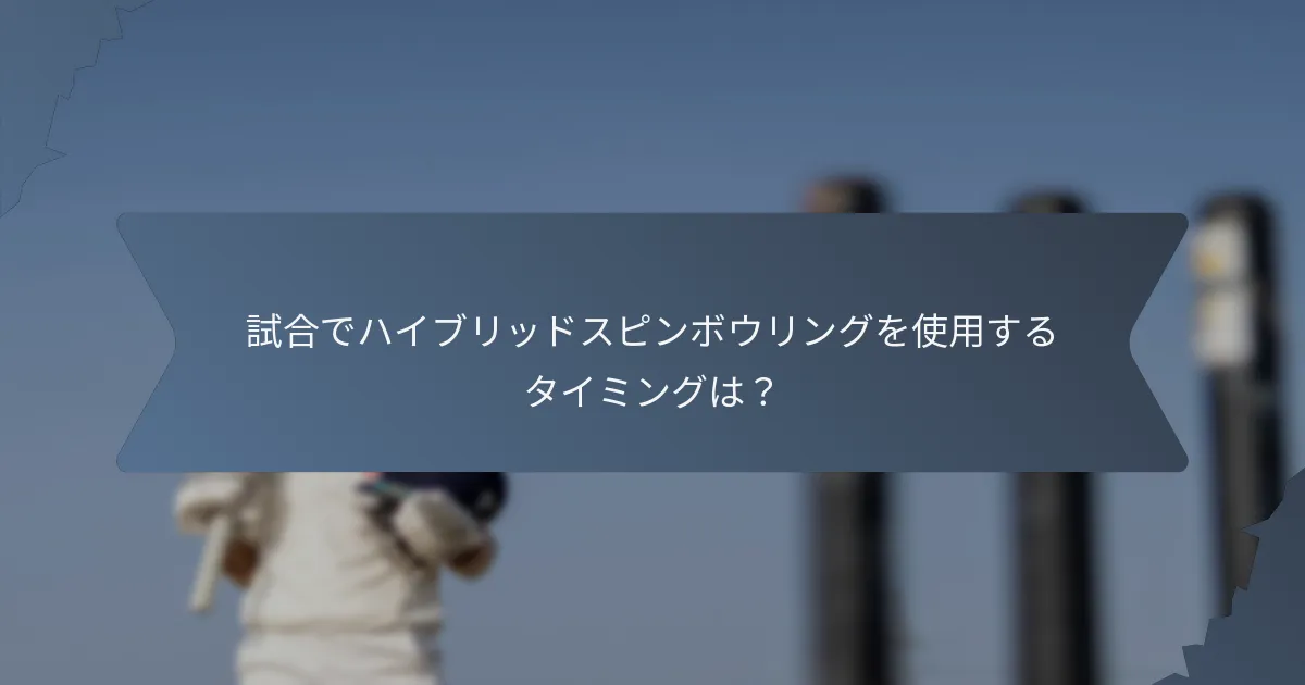 試合でハイブリッドスピンボウリングを使用するタイミングは？