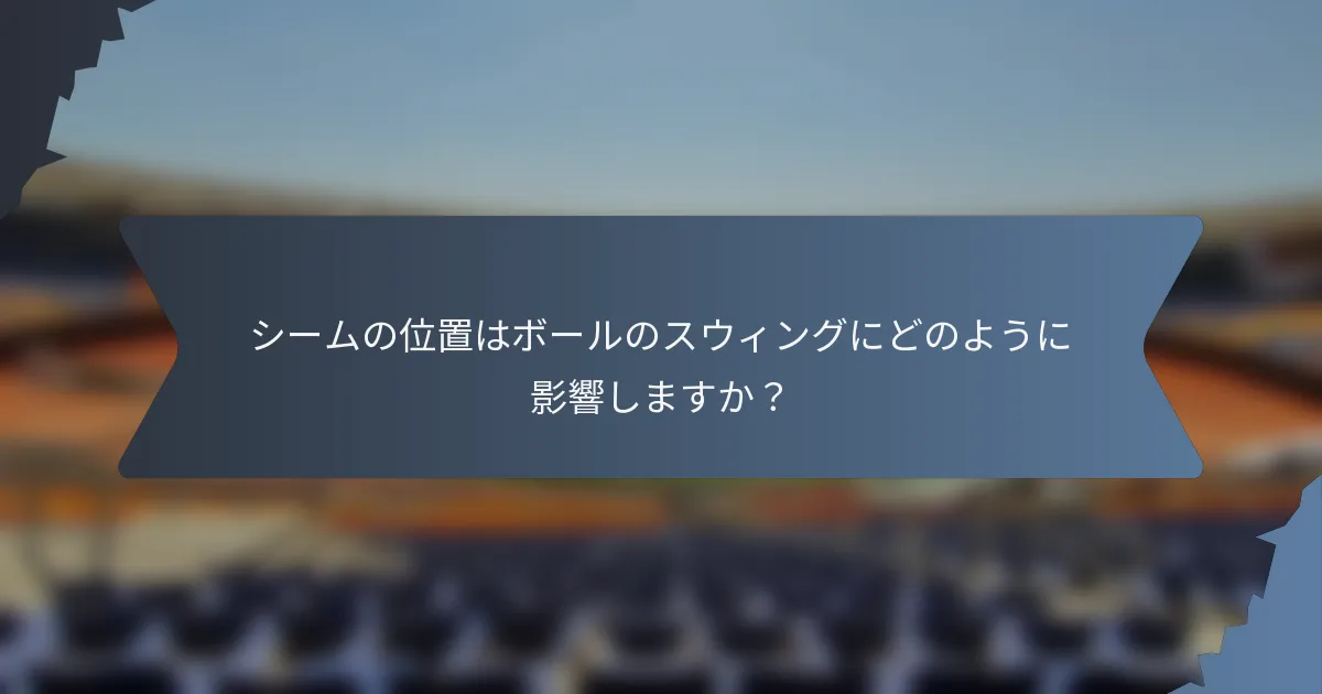 シームの位置はボールのスウィングにどのように影響しますか？