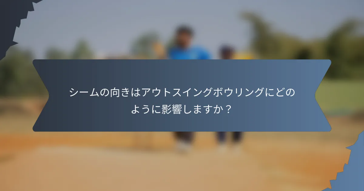 シームの向きはアウトスイングボウリングにどのように影響しますか？