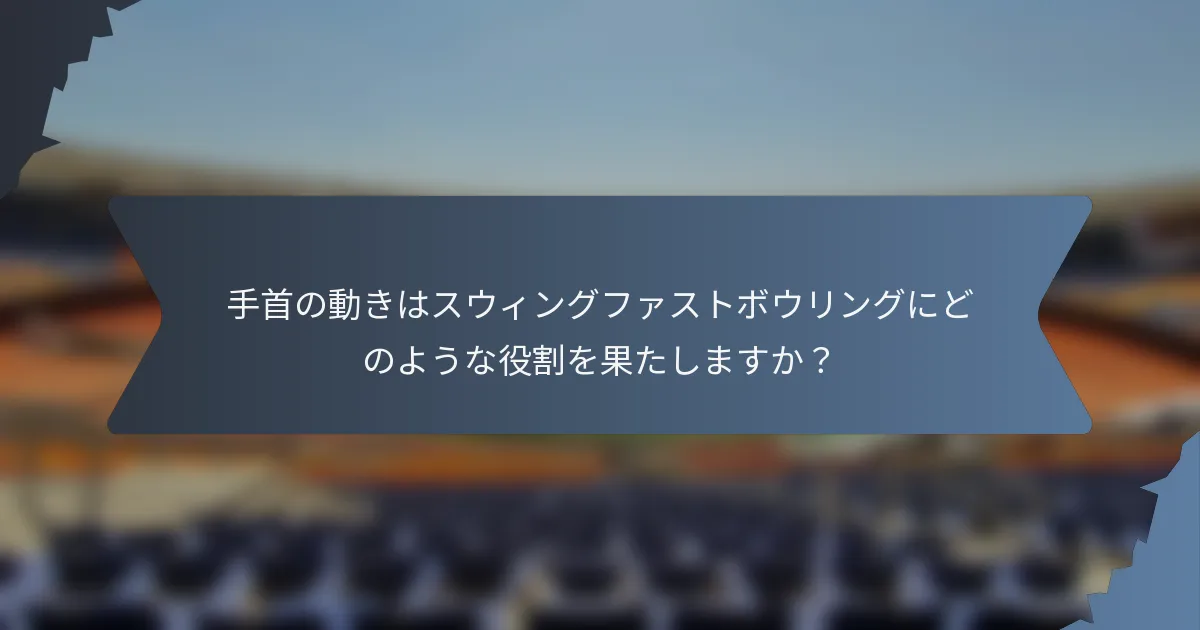 手首の動きはスウィングファストボウリングにどのような役割を果たしますか？