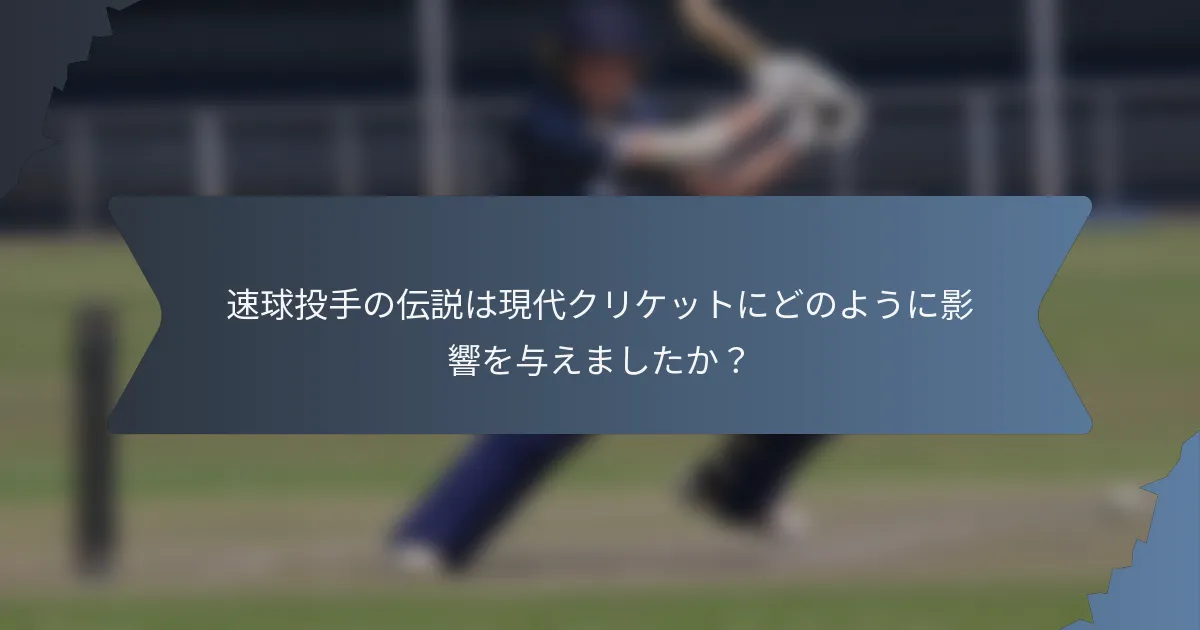 速球投手の伝説は現代クリケットにどのように影響を与えましたか？