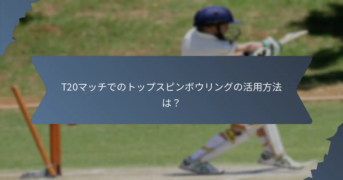 T20マッチでのトップスピンボウリングの活用方法は?