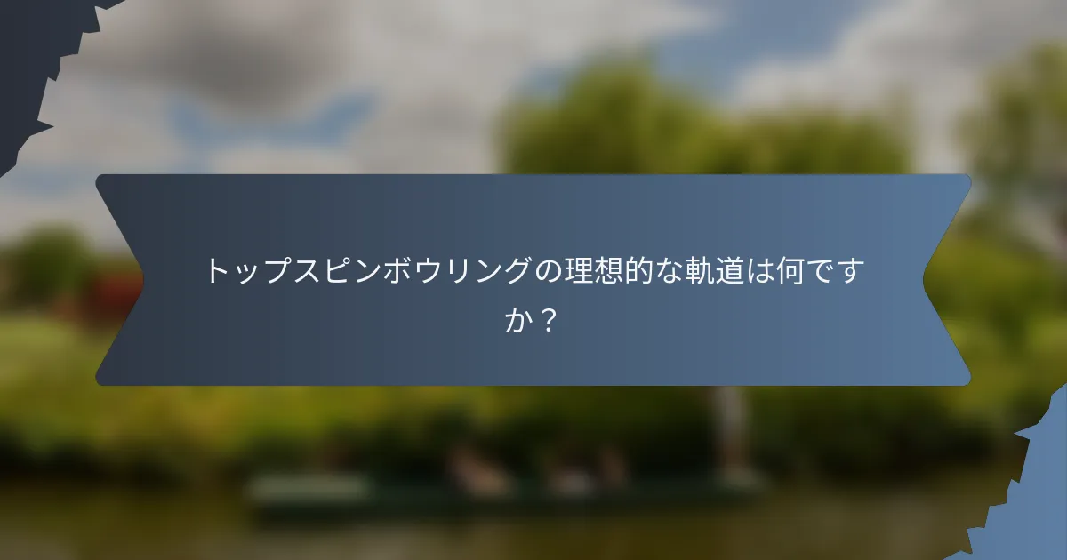 トップスピンボウリングの理想的な軌道は何ですか？