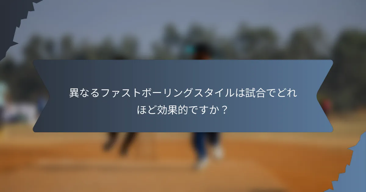 異なるファストボーリングスタイルは試合でどれほど効果的ですか？