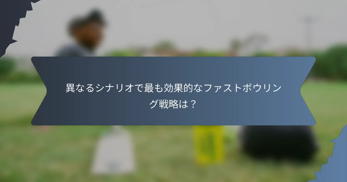 異なるシナリオで最も効果的なファストボウリング戦略は？