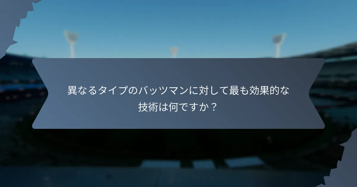 異なるタイプのバッツマンに対して最も効果的な技術は何ですか？