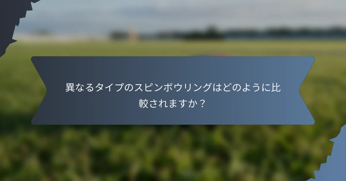 異なるタイプのスピンボウリングはどのように比較されますか？
