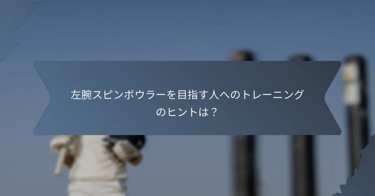 左腕スピンボウラーを目指す人へのトレーニングのヒントは？
